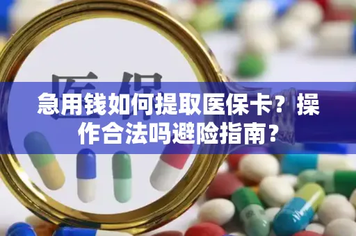 急用钱如何提取医保卡？操作合法吗避险指南？